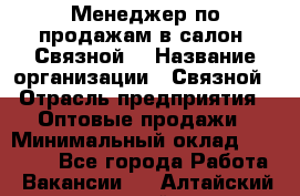 Менеджер по продажам в салон "Связной" › Название организации ­ Связной › Отрасль предприятия ­ Оптовые продажи › Минимальный оклад ­ 40 000 - Все города Работа » Вакансии   . Алтайский край